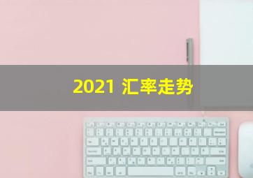 2021 汇率走势